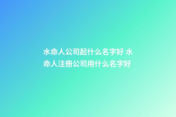 水命人公司起什么名字好 水命人注冊公司用什么名字好-第1張-公司起名-玄機派